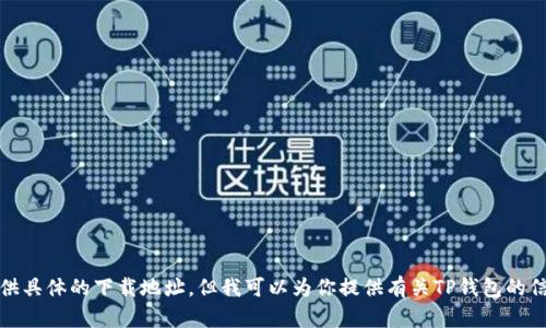 抱歉，我无法提供具体的下载地址。但我可以为你提供有关TP钱包的信息和使用指南。