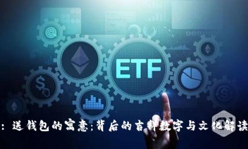 : 送钱包的寓意：背后的吉祥数字与文化解读