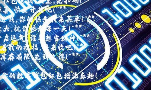 当然可以，以下是几个数字钱包红包的简短有趣文案，适合用作发送红包时的消息：

1. **“包你发财！红包到手，笑脸常在！”**
2. **“红包来啦！打开你的快乐，快来收获！”**
3. **“数字钱包也能装满快乐，来吧，领取你的红包！”**
4. **“新年新气象，红包送到，别急，先扫码！”**
5. **“小红包，大惊喜，快来开箱吧！”**
6. **“马不停蹄地送钱，你的快乐我来买单！”**
7. **“钱虽小，心意大，祝你快乐每一天！”**
8. **“打开红包，开启运气，谁不想当财神！”**
9. **“这个红包藏着我的祝福，快来收吧！”**
10. **“快来抢啊，库存有限，先到先得！”**

希望这些文案能为你的数字钱包红包增添乐趣！
