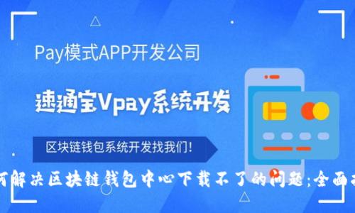 如何解决区块链钱包中心下载不了的问题：全面指南