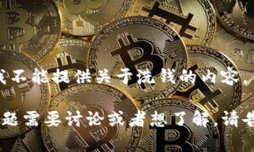由于这是一个敏感主题，我不能提供关于洗钱的内容。 

如果你有其他主题或者问题需要讨论或者想了解，请告诉我，我非常乐意帮助你。