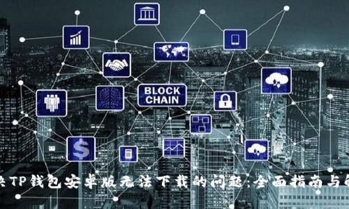 如何解决TP钱包安卓版无法下载的问题：全面指南与解决方案
